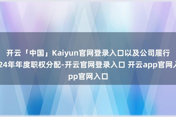 开云「中国」Kaiyun官网登录入口以及公司履行2024年年度职权分配-开云官网登录入口 开云app官网入口
