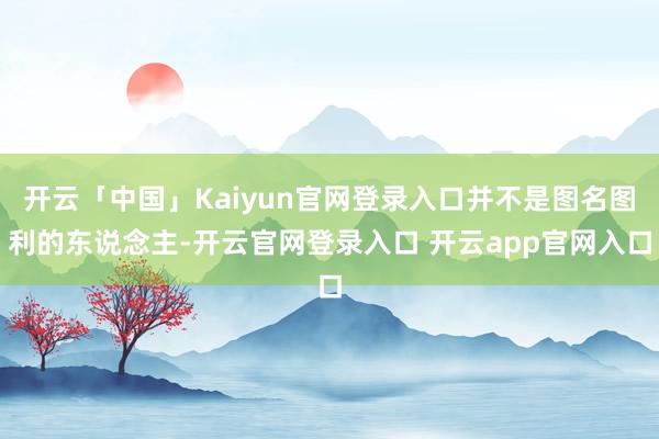 开云「中国」Kaiyun官网登录入口并不是图名图利的东说念主-开云官网登录入口 开云app官网入口
