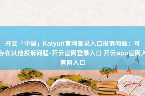 开云「中国」Kaiyun官网登录入口投诉问题：可能存在其他投诉问题-开云官网登录入口 开云app官网入口
