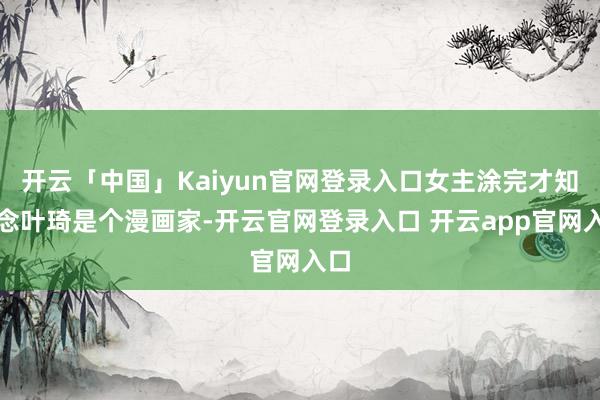 开云「中国」Kaiyun官网登录入口女主涂完才知说念叶琦是个漫画家-开云官网登录入口 开云app官网入口
