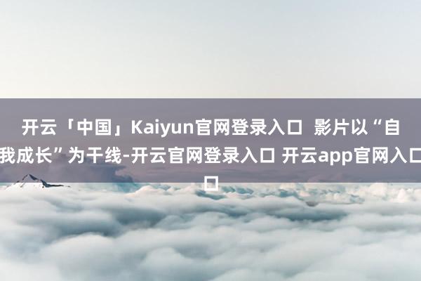 开云「中国」Kaiyun官网登录入口  影片以“自我成长”为干线-开云官网登录入口 开云app官网入口