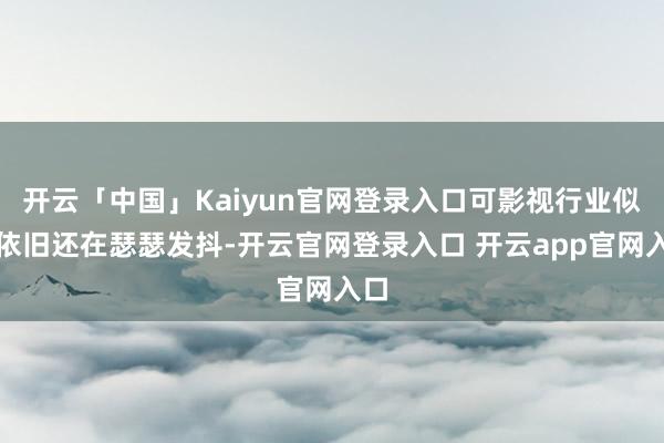 开云「中国」Kaiyun官网登录入口可影视行业似乎依旧还在瑟瑟发抖-开云官网登录入口 开云app官网入口