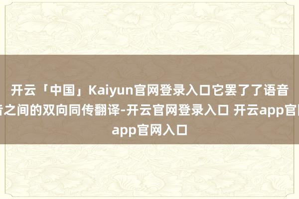 开云「中国」Kaiyun官网登录入口它罢了了语音和语音之间的双向同传翻译-开云官网登录入口 开云app官网入口