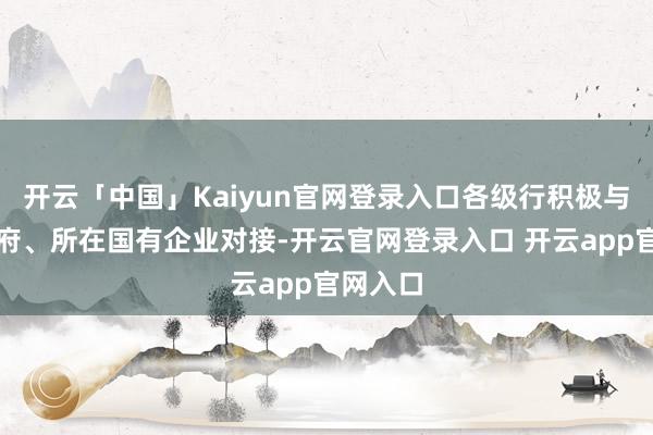 开云「中国」Kaiyun官网登录入口各级行积极与所在政府、所在国有企业对接-开云官网登录入口 开云app官网入口