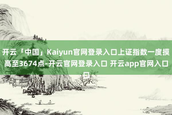开云「中国」Kaiyun官网登录入口上证指数一度摸高至3674点-开云官网登录入口 开云app官网入口