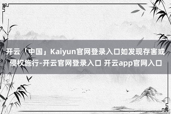 开云「中国」Kaiyun官网登录入口如发现存害或侵权施行-开云官网登录入口 开云app官网入口