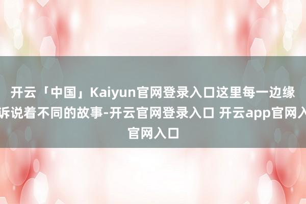 开云「中国」Kaiyun官网登录入口这里每一边缘皆诉说着不同的故事-开云官网登录入口 开云app官网入口