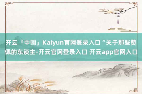 开云「中国」Kaiyun官网登录入口“关于那些赞佩的东谈主-开云官网登录入口 开云app官网入口