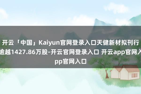开云「中国」Kaiyun官网登录入口天健新材拟刊行不逾越1427.86万股-开云官网登录入口 开云app官网入口