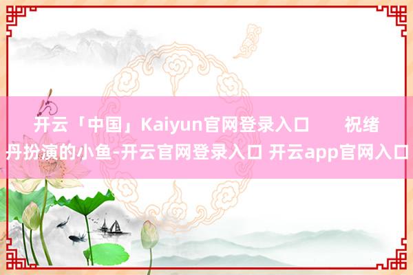 开云「中国」Kaiyun官网登录入口       祝绪丹扮演的小鱼-开云官网登录入口 开云app官网入口