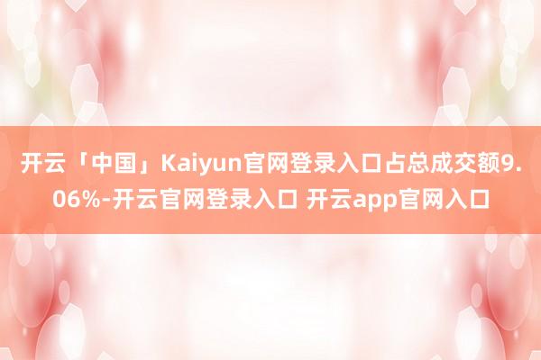开云「中国」Kaiyun官网登录入口占总成交额9.06%-开云官网登录入口 开云app官网入口