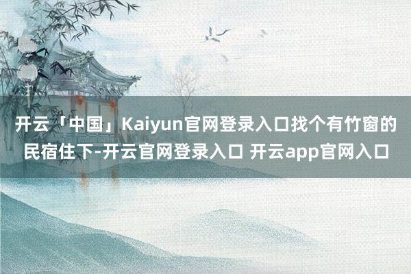 开云「中国」Kaiyun官网登录入口找个有竹窗的民宿住下-开云官网登录入口 开云app官网入口