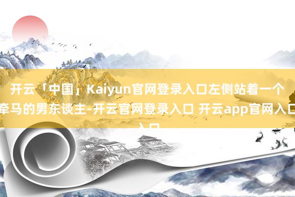 开云「中国」Kaiyun官网登录入口左侧站着一个牵马的男东谈主-开云官网登录入口 开云app官网入口