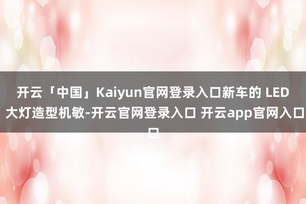 开云「中国」Kaiyun官网登录入口新车的 LED 大灯造型机敏-开云官网登录入口 开云app官网入口
