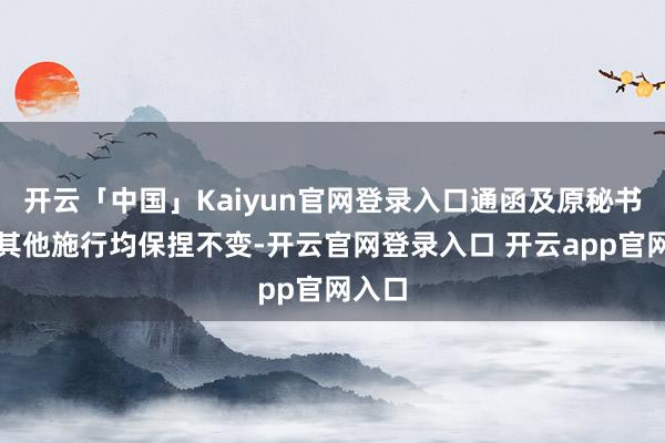 开云「中国」Kaiyun官网登录入口通函及原秘书中的其他施行均保捏不变-开云官网登录入口 开云app官网入口