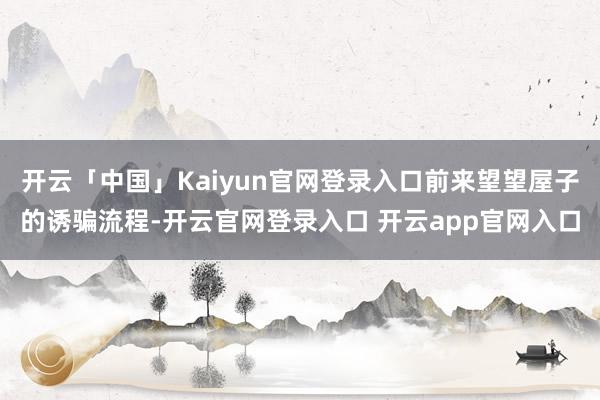 开云「中国」Kaiyun官网登录入口前来望望屋子的诱骗流程-开云官网登录入口 开云app官网入口