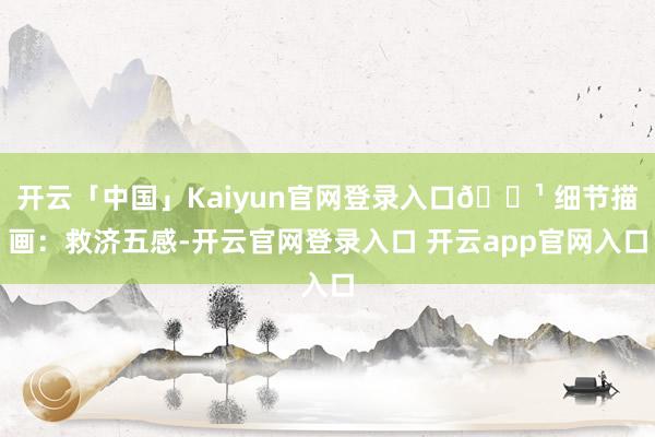 开云「中国」Kaiyun官网登录入口🔹 细节描画：救济五感-开云官网登录入口 开云app官网入口