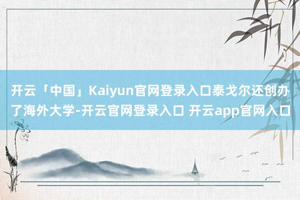 开云「中国」Kaiyun官网登录入口泰戈尔还创办了海外大学-开云官网登录入口 开云app官网入口