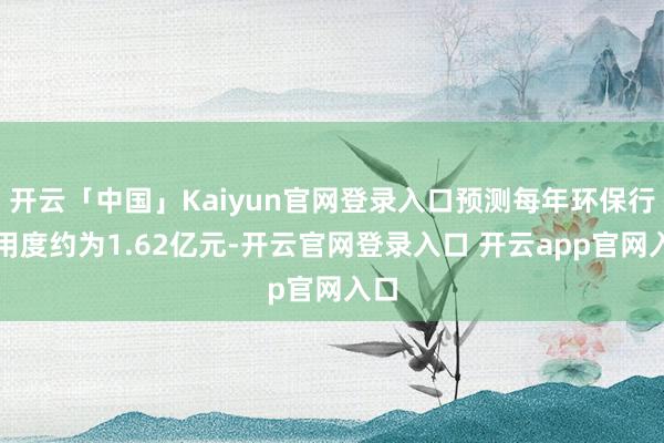 开云「中国」Kaiyun官网登录入口预测每年环保行状用度约为1.62亿元-开云官网登录入口 开云app官网入口