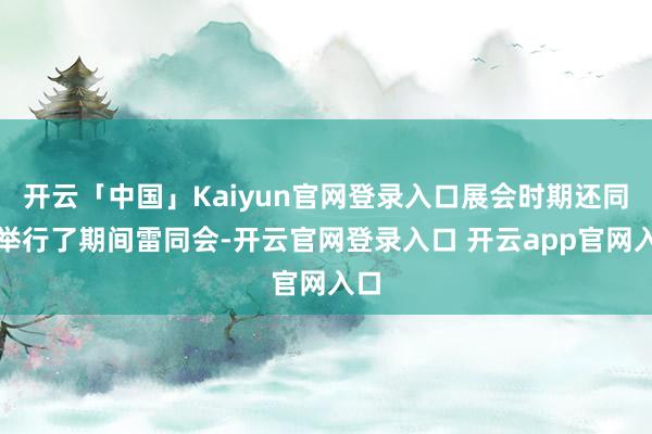 开云「中国」Kaiyun官网登录入口展会时期还同期举行了期间雷同会-开云官网登录入口 开云app官网入口