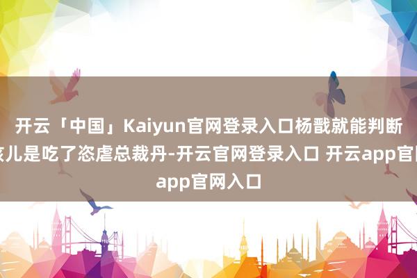 开云「中国」Kaiyun官网登录入口杨戬就能判断出红孩儿是吃了恣虐总裁丹-开云官网登录入口 开云app官网入口