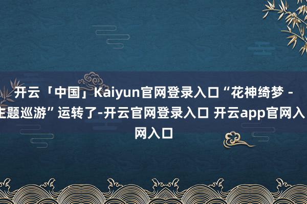 开云「中国」Kaiyun官网登录入口“花神绮梦 - 主题巡游”运转了-开云官网登录入口 开云app官网入口