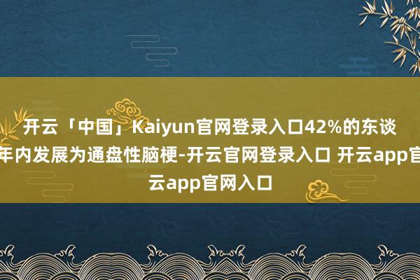开云「中国」Kaiyun官网登录入口42%的东谈主在半年内发展为通盘性脑梗-开云官网登录入口 开云app官网入口