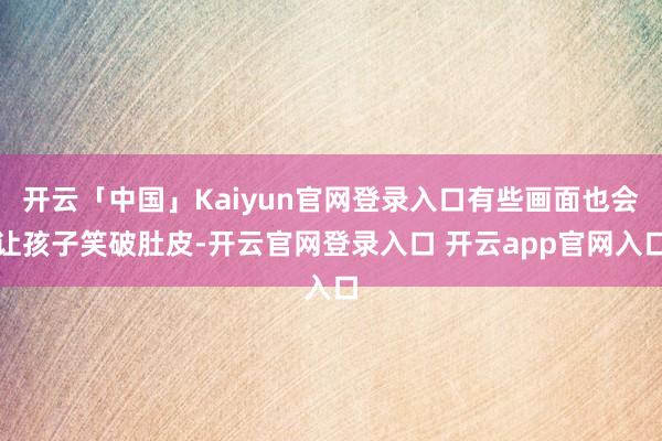 开云「中国」Kaiyun官网登录入口有些画面也会让孩子笑破肚皮-开云官网登录入口 开云app官网入口