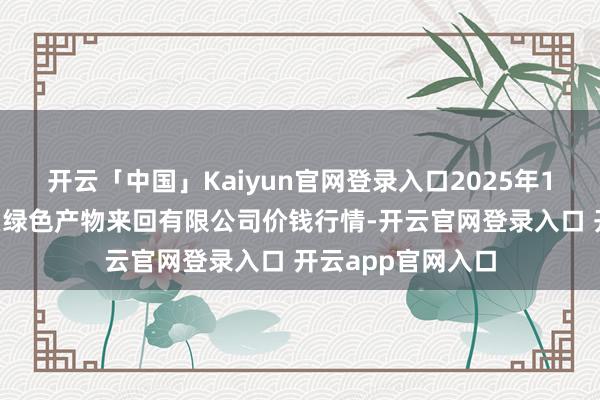 开云「中国」Kaiyun官网登录入口2025年1月1日遵义金地皮绿色产物来回有限公司价钱行情-开云官网登录入口 开云app官网入口