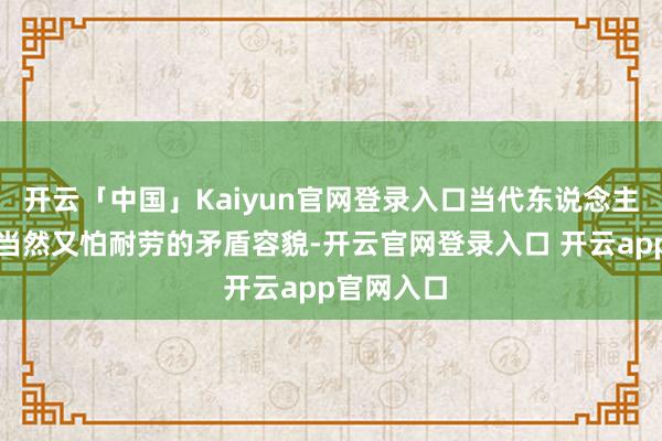 开云「中国」Kaiyun官网登录入口当代东说念主既想亲近当然又怕耐劳的矛盾容貌-开云官网登录入口 开云app官网入口