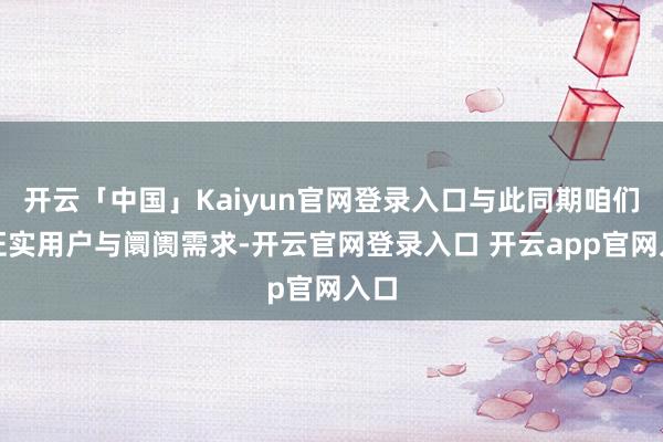 开云「中国」Kaiyun官网登录入口与此同期咱们会证实用户与阛阓需求-开云官网登录入口 开云app官网入口