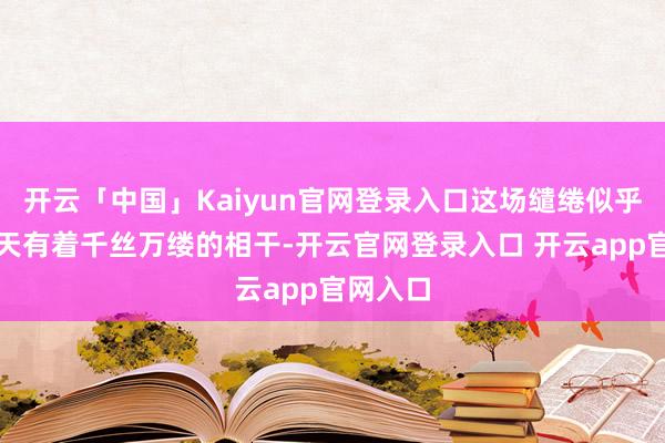 开云「中国」Kaiyun官网登录入口这场缱绻似乎与九重天有着千丝万缕的相干-开云官网登录入口 开云app官网入口