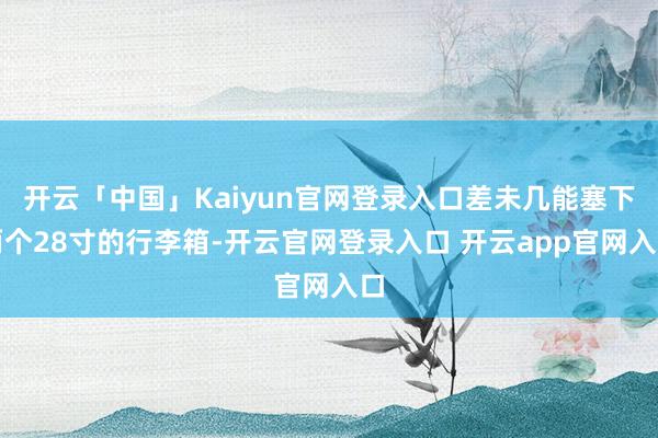 开云「中国」Kaiyun官网登录入口差未几能塞下两个28寸的行李箱-开云官网登录入口 开云app官网入口