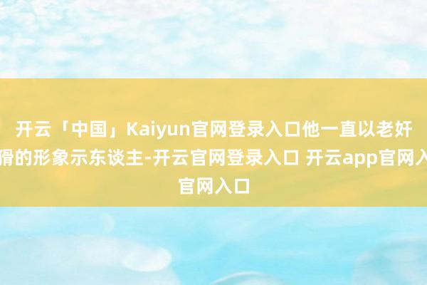 开云「中国」Kaiyun官网登录入口他一直以老奸巨猾的形象示东谈主-开云官网登录入口 开云app官网入口
