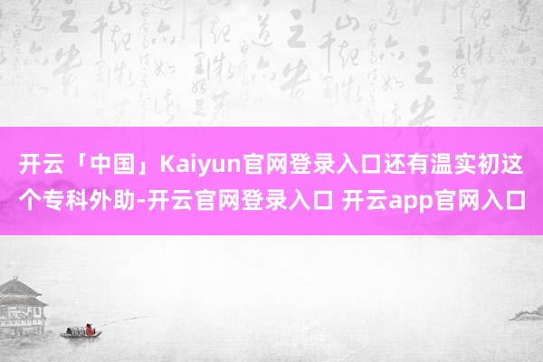 开云「中国」Kaiyun官网登录入口还有温实初这个专科外助-开云官网登录入口 开云app官网入口