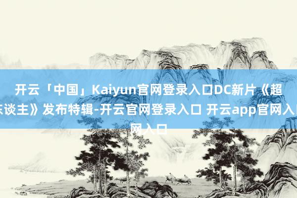开云「中国」Kaiyun官网登录入口DC新片《超东谈主》发布特辑-开云官网登录入口 开云app官网入口