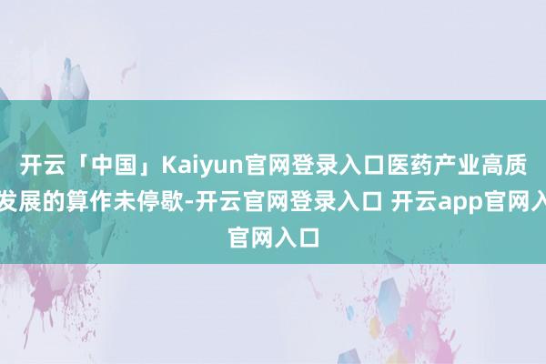 开云「中国」Kaiyun官网登录入口医药产业高质地发展的算作未停歇-开云官网登录入口 开云app官网入口