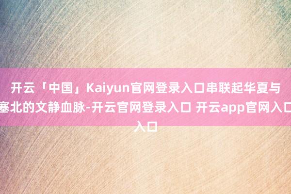 开云「中国」Kaiyun官网登录入口串联起华夏与塞北的文静血脉-开云官网登录入口 开云app官网入口
