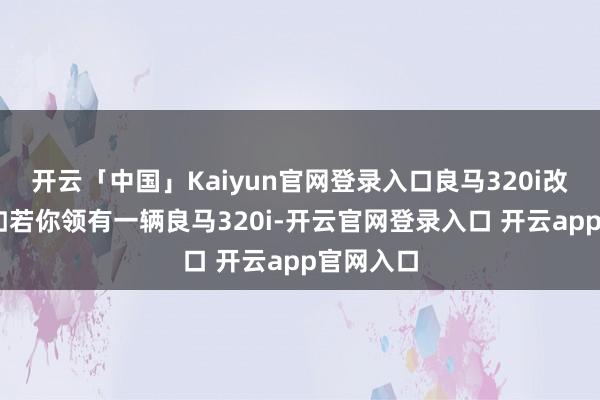 开云「中国」Kaiyun官网登录入口良马320i改装低趴 如若你领有一辆良马320i-开云官网登录入口 开云app官网入口