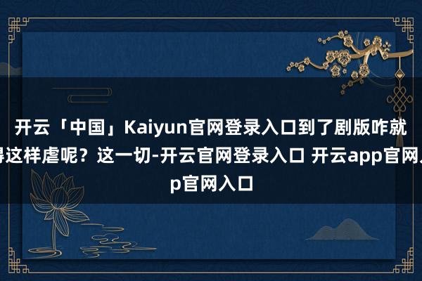 开云「中国」Kaiyun官网登录入口到了剧版咋就变得这样虐呢？这一切-开云官网登录入口 开云app官网入口