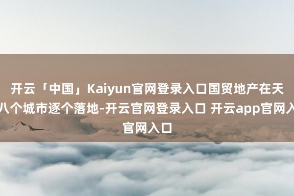 开云「中国」Kaiyun官网登录入口国贸地产在天下八个城市逐个落地-开云官网登录入口 开云app官网入口