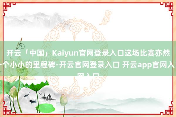 开云「中国」Kaiyun官网登录入口这场比赛亦然一个小小的里程碑-开云官网登录入口 开云app官网入口