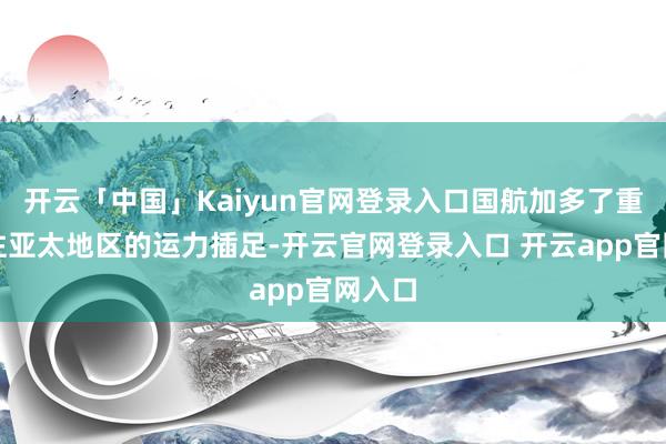 开云「中国」Kaiyun官网登录入口国航加多了重庆来往亚太地区的运力插足-开云官网登录入口 开云app官网入口