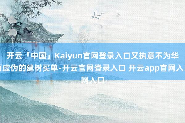 开云「中国」Kaiyun官网登录入口又执意不为华而虚伪的建树买单-开云官网登录入口 开云app官网入口