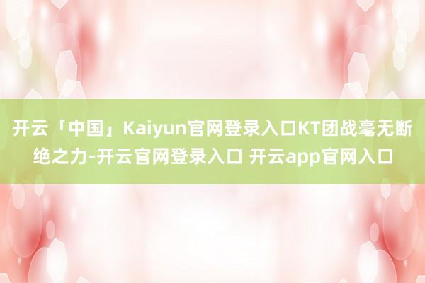 开云「中国」Kaiyun官网登录入口KT团战毫无断绝之力-开云官网登录入口 开云app官网入口