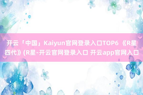 开云「中国」Kaiyun官网登录入口TOP6 《R星四代》(R星-开云官网登录入口 开云app官网入口
