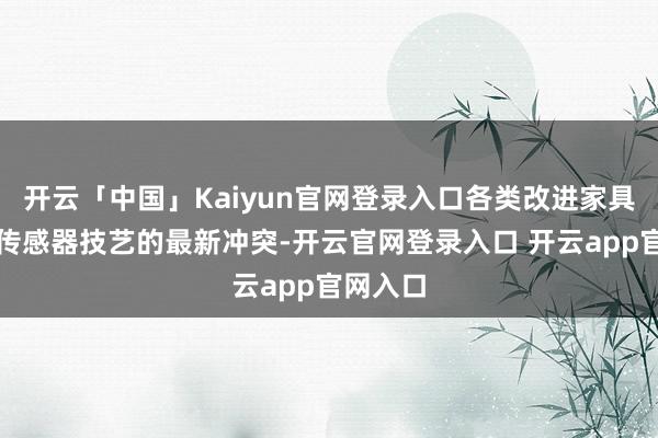 开云「中国」Kaiyun官网登录入口各类改进家具展现了传感器技艺的最新冲突-开云官网登录入口 开云app官网入口