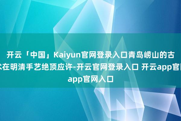 开云「中国」Kaiyun官网登录入口青岛崂山的古琴艺术在明清手艺绝顶应许-开云官网登录入口 开云app官网入口