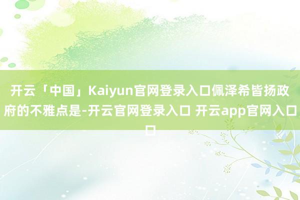 开云「中国」Kaiyun官网登录入口佩泽希皆扬政府的不雅点是-开云官网登录入口 开云app官网入口