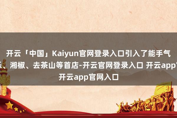 开云「中国」Kaiyun官网登录入口引入了能手气韩餐倍乐、湘椒、去茶山等首店-开云官网登录入口 开云app官网入口